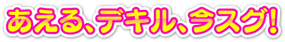 あえる。できる、今スグ！